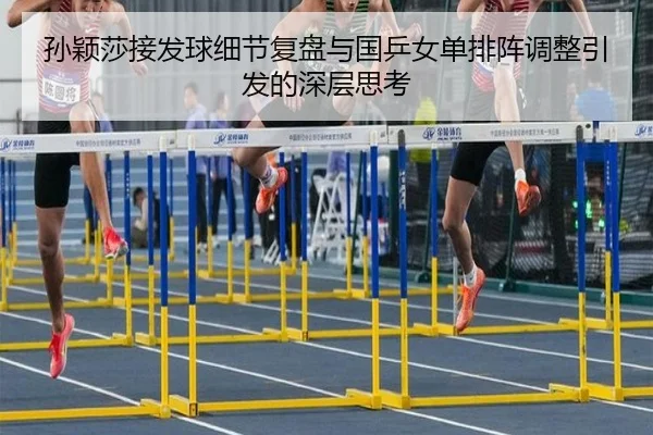 孙颖莎接发球细节复盘与国乒女单排阵调整引发的深层思考（kaiyun）
