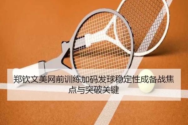 郑钦文美网前训练加码发球稳定性成备战焦点与突破关键（kaiyun）