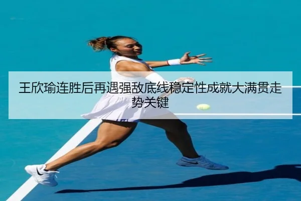 王欣瑜连胜后再遇强敌底线稳定性成就大满贯走势关键（kaiyun）