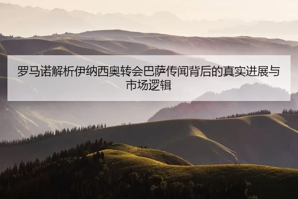 罗马诺解析伊纳西奥转会巴萨传闻背后的真实进展与市场逻辑（kaiyun）