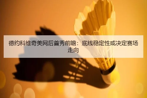 德约科维奇美网后首秀前瞻：底线稳定性或决定赛场走向（kaiyun）