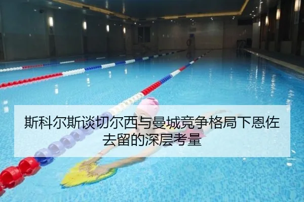 斯科尔斯谈切尔西与曼城竞争格局下恩佐去留的深层考量（kaiyun）