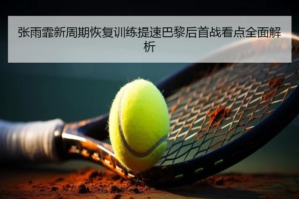 张雨霏新周期恢复训练提速巴黎后首战看点全面解析（kaiyun）